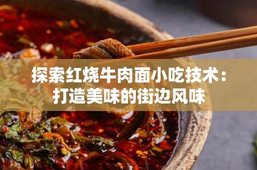 探索红烧牛肉面小吃技术：打造美味的街边风味