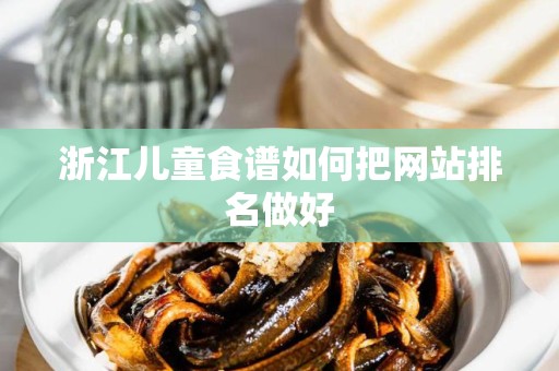 浙江儿童食谱如何把网站排名做好