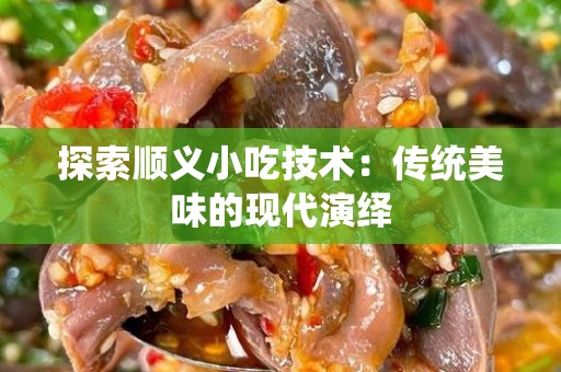 探索顺义小吃技术：传统美味的现代演绎