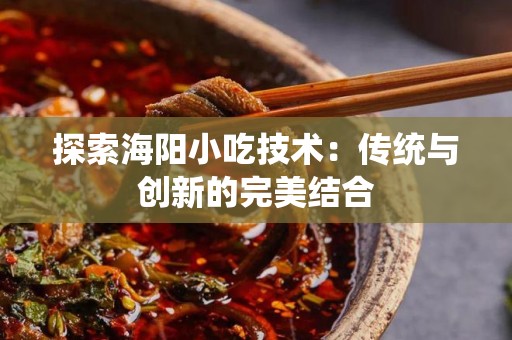 探索海阳小吃技术：传统与创新的完美结合