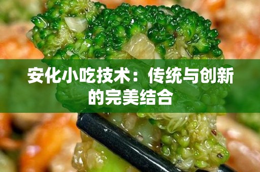 安化小吃技术：传统与创新的完美结合