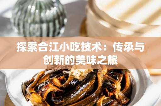 探索合江小吃技术：传承与创新的美味之旅
