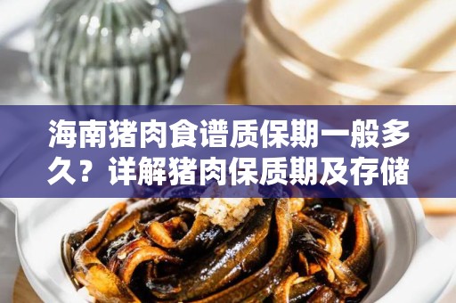 海南猪肉食谱质保期一般多久？详解猪肉保质期及存储技巧