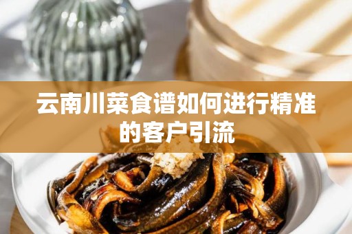 云南川菜食谱如何进行精准的客户引流