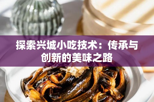 探索兴城小吃技术：传承与创新的美味之路