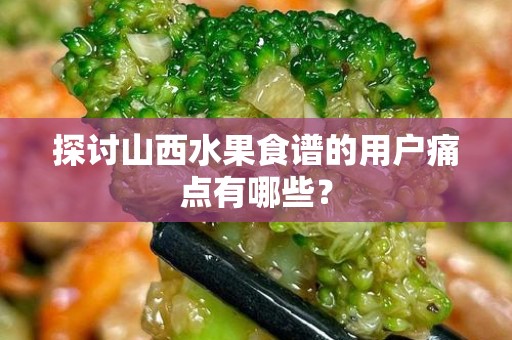 探讨山西水果食谱的用户痛点有哪些？