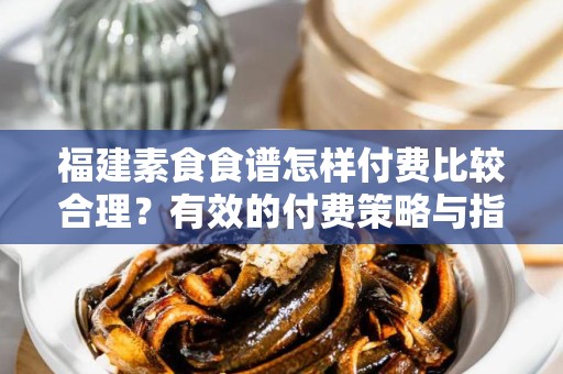 福建素食食谱怎样付费比较合理？有效的付费策略与指南