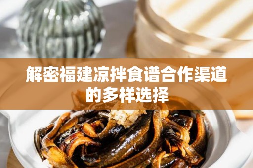 解密福建凉拌食谱合作渠道的多样选择