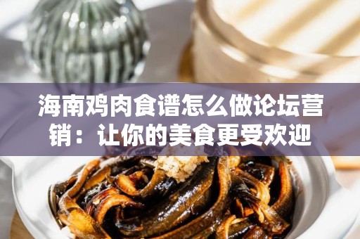 海南鸡肉食谱怎么做论坛营销：让你的美食更受欢迎