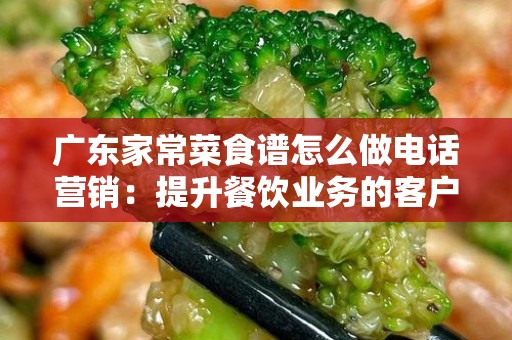 广东家常菜食谱怎么做电话营销：提升餐饮业务的客户沟通技巧