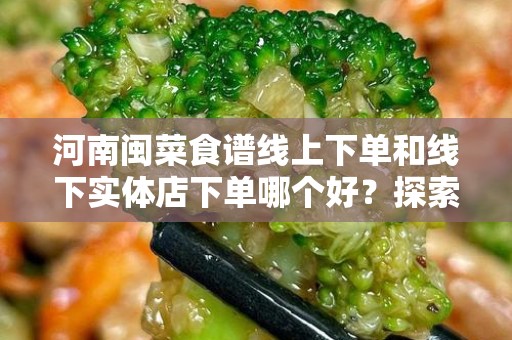 河南闽菜食谱线上下单和线下实体店下单哪个好？探索美食新方式