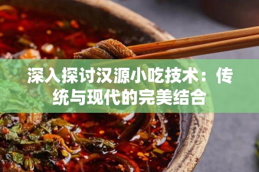 深入探讨汉源小吃技术：传统与现代的完美结合