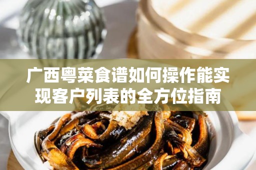 广西粤菜食谱如何操作能实现客户列表的全方位指南