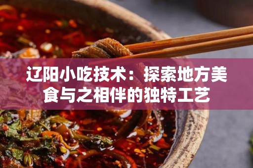 辽阳小吃技术：探索地方美食与之相伴的独特工艺