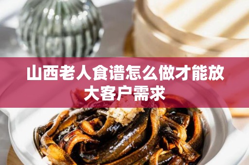山西老人食谱怎么做才能放大客户需求