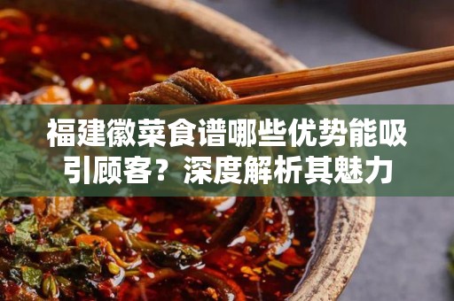福建徽菜食谱哪些优势能吸引顾客？深度解析其魅力