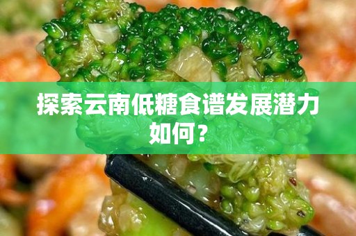 探索云南低糖食谱发展潜力如何？