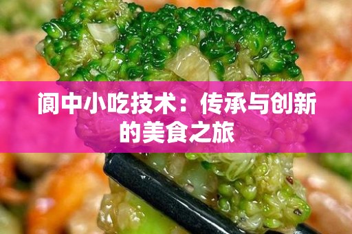 阆中小吃技术：传承与创新的美食之旅