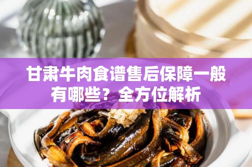 甘肃牛肉食谱售后保障一般有哪些？全方位解析