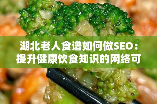 湖北老人食谱如何做SEO：提升健康饮食知识的网络可见性