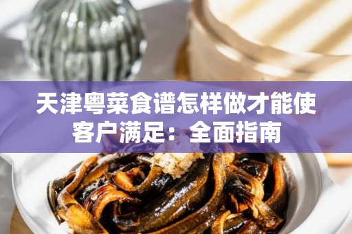 天津粤菜食谱怎样做才能使客户满足：全面指南