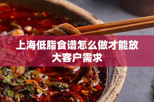 上海低脂食谱怎么做才能放大客户需求