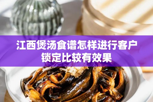 江西煲汤食谱怎样进行客户锁定比较有效果