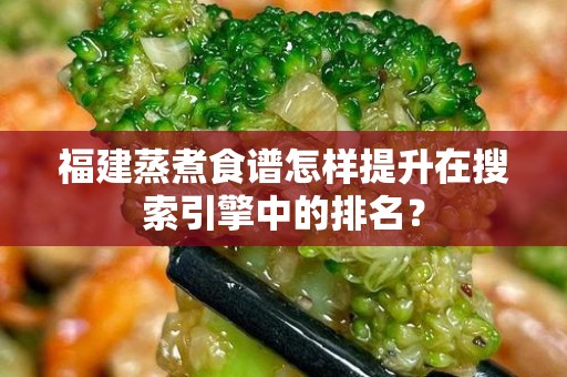 福建蒸煮食谱怎样提升在搜索引擎中的排名？