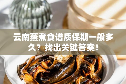 云南蒸煮食谱质保期一般多久？找出关键答案！