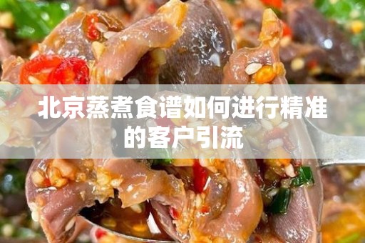 北京蒸煮食谱如何进行精准的客户引流