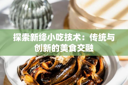 探索新绛小吃技术：传统与创新的美食交融
