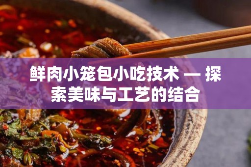 鲜肉小笼包小吃技术 — 探索美味与工艺的结合