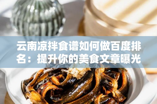 云南凉拌食谱如何做百度排名：提升你的美食文章曝光率