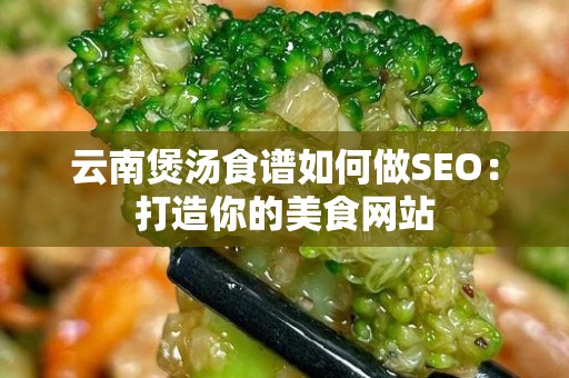 云南煲汤食谱如何做SEO：打造你的美食网站