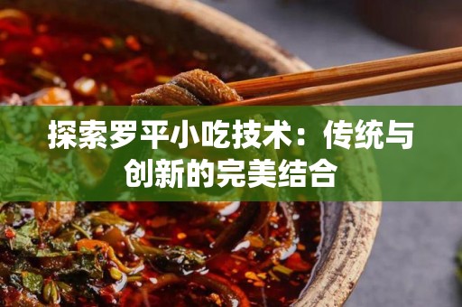 探索罗平小吃技术：传统与创新的完美结合