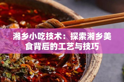 湘乡小吃技术：探索湘乡美食背后的工艺与技巧
