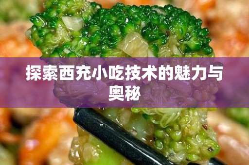 探索西充小吃技术的魅力与奥秘