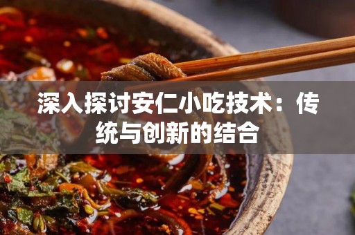 深入探讨安仁小吃技术：传统与创新的结合