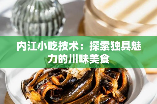 内江小吃技术：探索独具魅力的川味美食