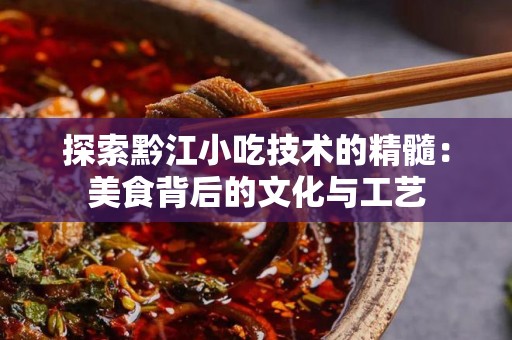 探索黔江小吃技术的精髓：美食背后的文化与工艺