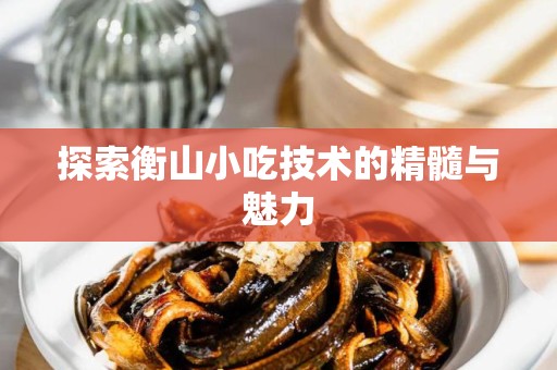 探索衡山小吃技术的精髓与魅力