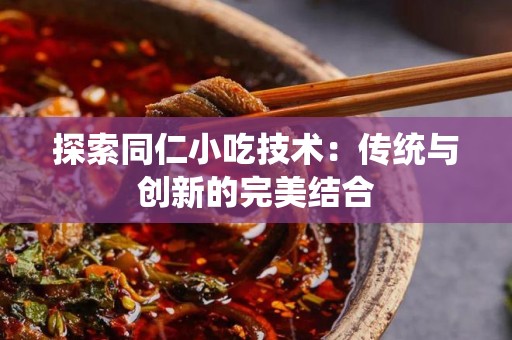探索同仁小吃技术：传统与创新的完美结合