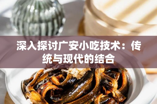 深入探讨广安小吃技术：传统与现代的结合