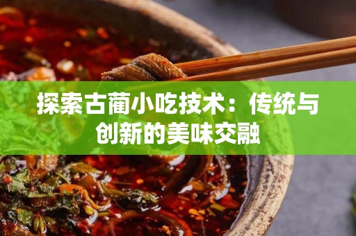 探索古蔺小吃技术：传统与创新的美味交融