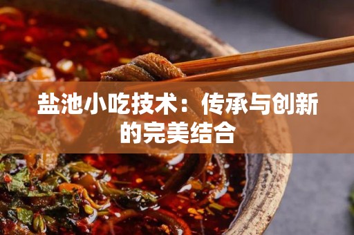 盐池小吃技术：传承与创新的完美结合