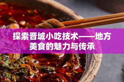 探索晋城小吃技术——地方美食的魅力与传承