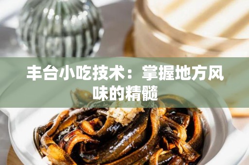 丰台小吃技术：掌握地方风味的精髓