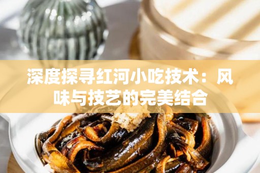 深度探寻红河小吃技术：风味与技艺的完美结合