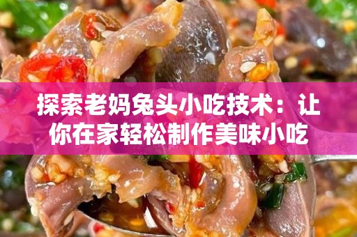 探索老妈兔头小吃技术：让你在家轻松制作美味小吃