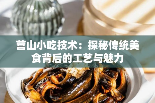营山小吃技术：探秘传统美食背后的工艺与魅力